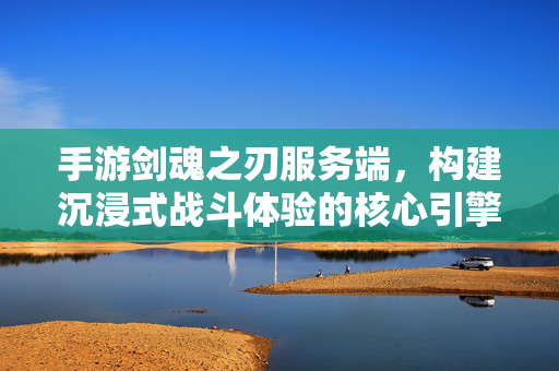 手游剑魂之刃服务端,构建沉浸式战斗体验的核心引擎 手游剑魂之刃服务端,构建沉浸式战斗体验的核心引擎