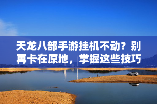 天龙八部手游挂机不动?别再卡在原地,掌握这些技巧,轻松实现稳定挂机 天龙八部手游挂机不动?别再卡在原地,掌握这些技巧,轻松实现稳定挂机