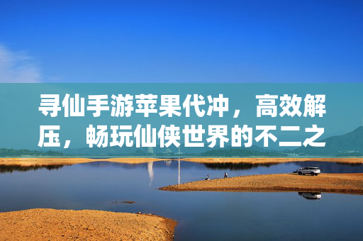 寻仙手游苹果代冲,高效解压,畅玩仙侠世界的不二之选 寻仙手游苹果代冲,高效解压,畅玩仙侠世界的不二之选