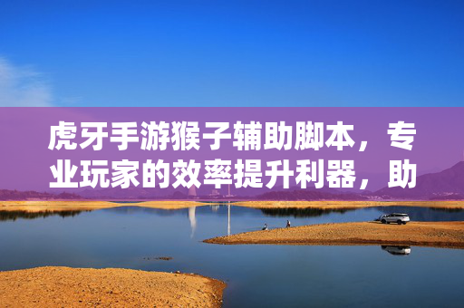 虎牙手游猴子辅助脚本,专业玩家的效率提升利器,助你轻松驾驭辅助角色! 虎牙手游猴子辅助脚本,专业玩家的效率提升利器,助你轻松驾驭辅助角色!