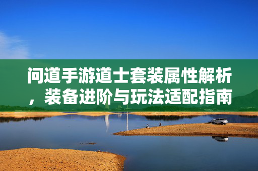 问道手游道士套装属性解析,装备进阶与玩法适配指南 问道手游道士套装属性解析,装备进阶与玩法适配指南