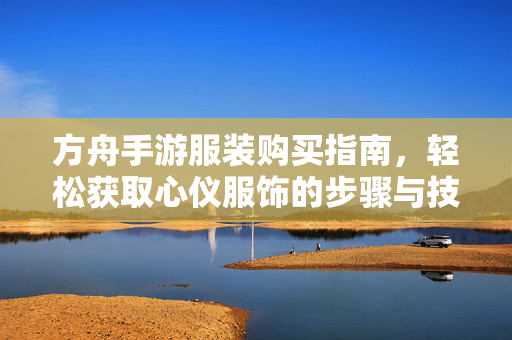 方舟手游服装购买指南,轻松获取心仪服饰的步骤与技巧 方舟手游服装购买指南,轻松获取心仪服饰的步骤与技巧