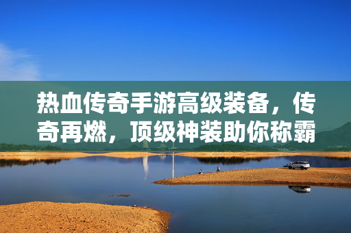热血传奇手游高级装备,传奇再燃,顶级神装助你称霸沙城 热血传奇手游高级装备,传奇再燃,顶级神装助你称霸沙城
