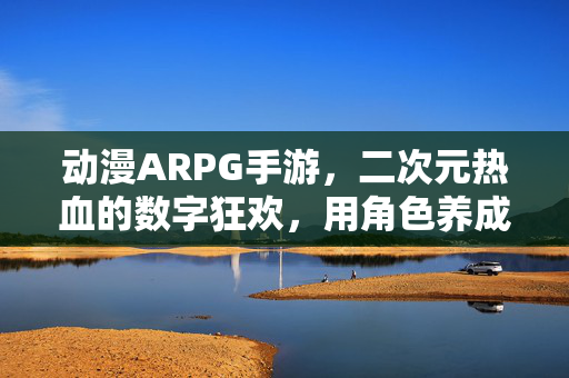 动漫ARPG手游,二次元热血的数字狂欢,用角色养成与酷炫战斗点燃冒险激情 动漫ARPG手游,二次元热血的数字狂欢,用角色养成与酷炫战斗点燃冒险激情