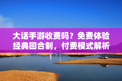 大话手游收费吗?免费体验经典回合制,付费模式解析与合理消费指南 大话手游收费吗?免费体验经典回合制,付费模式解析与合理消费指南