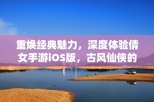 重焕经典魅力,深度体验倩女手游iOS版,古风仙侠的沉浸式冒险之旅 重焕经典魅力,深度体验倩女手游iOS版,古风仙侠的沉浸式冒险之旅