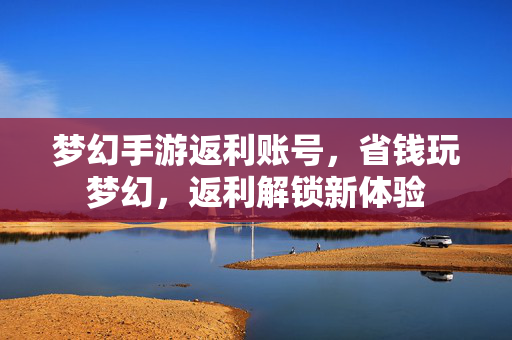 梦幻手游返利账号,省钱玩梦幻,返利解锁新体验 梦幻手游返利账号,省钱玩梦幻,返利解锁新体验