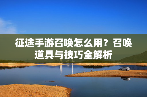 征途手游召唤怎么用?召唤道具与技巧全解析 征途手游召唤怎么用?召唤道具与技巧全解析