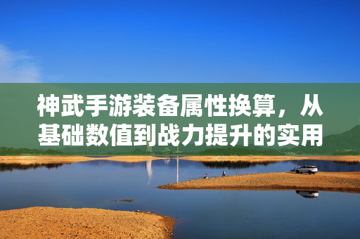 神武手游装备属性换算,从基础数值到战力提升的实用指南 神武手游装备属性换算,从基础数值到战力提升的实用指南