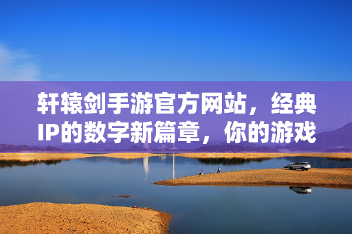 轩辕剑手游官方网站,经典IP的数字新篇章,你的游戏世界官方入口 轩辕剑手游官方网站,经典IP的数字新篇章,你的游戏世界官方入口