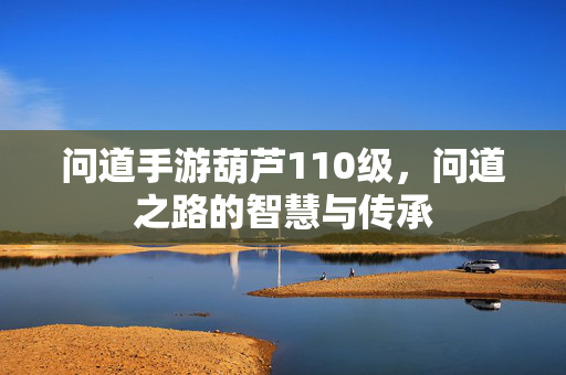 问道手游葫芦110级，问道之路的智慧与传承