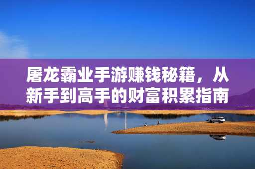 屠龙霸业手游赚钱秘籍,从新手到高手的财富积累指南 屠龙霸业手游赚钱秘籍,从新手到高手的财富积累指南