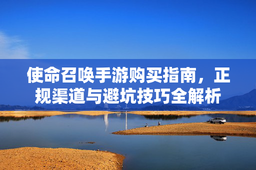 使命召唤手游购买指南,正规渠道与避坑技巧全解析 使命召唤手游购买指南,正规渠道与避坑技巧全解析