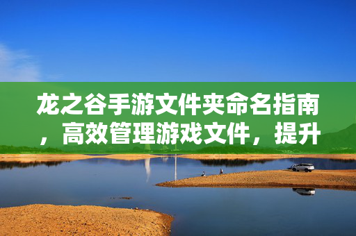 龙之谷手游文件夹命名指南,高效管理游戏文件,提升体验 龙之谷手游文件夹命名指南,高效管理游戏文件,提升体验