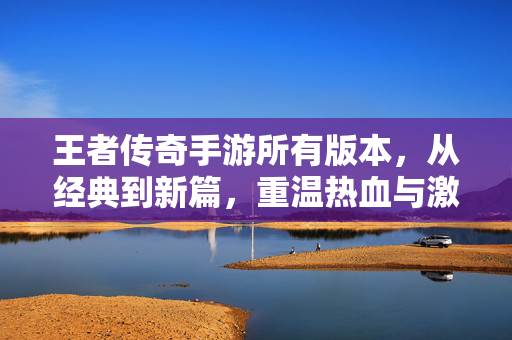 王者传奇手游所有版本,从经典到新篇,重温热血与激情的传奇之旅 王者传奇手游所有版本,从经典到新篇,重温热血与激情的传奇之旅