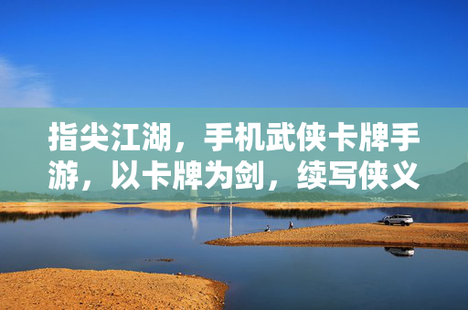 指尖江湖,手机武侠卡牌手游,以卡牌为剑,续写侠义新章 指尖江湖,手机武侠卡牌手游,以卡牌为剑,续写侠义新章