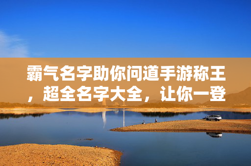 霸气名字助你问道手游称王,超全名字大全,让你一登场就震撼全场! 霸气名字助你问道手游称王,超全名字大全,让你一登场就震撼全场!
