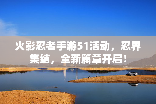 火影忍者手游51活动,忍界集结,全新篇章开启! 火影忍者手游51活动,忍界集结,全新篇章开启!
