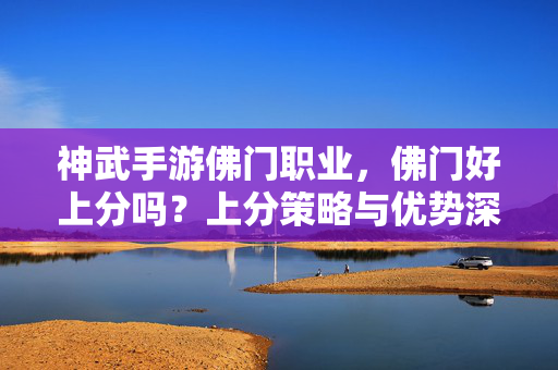 神武手游佛门职业,佛门好上分吗?上分策略与优势深度解析 神武手游佛门职业,佛门好上分吗?上分策略与优势深度解析