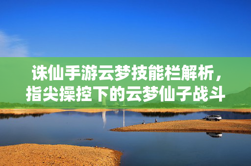 诛仙手游云梦技能栏解析,指尖操控下的云梦仙子战斗艺术 诛仙手游云梦技能栏解析,指尖操控下的云梦仙子战斗艺术