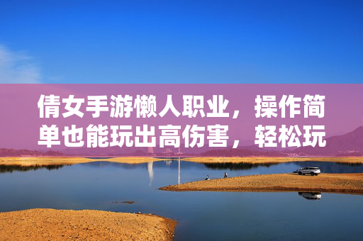 倩女手游懒人职业,操作简单也能玩出高伤害,轻松玩转游戏体验 倩女手游懒人职业,操作简单也能玩出高伤害,轻松玩转游戏体验