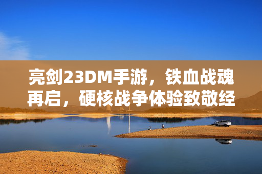 亮剑23DM手游,铁血战魂再启,硬核战争体验致敬经典 亮剑23DM手游,铁血战魂再启,硬核战争体验致敬经典
