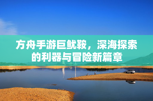 方舟手游巨鱿鞍，深海探索的利器与冒险新篇章