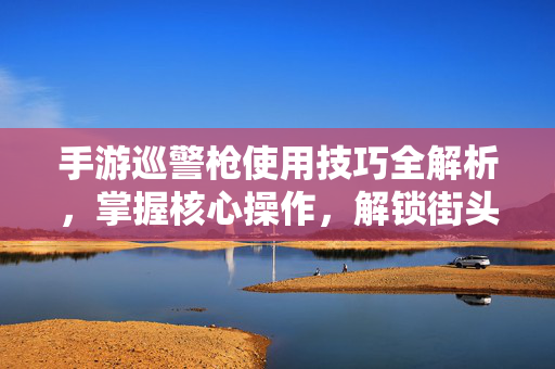 手游巡警枪使用技巧全解析,掌握核心操作,解锁街头守护技能 手游巡警枪使用技巧全解析,掌握核心操作,解锁街头守护技能