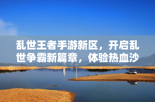 乱世王者手游新区,开启乱世争霸新篇章,体验热血沙盘新高度 乱世王者手游新区,开启乱世争霸新篇章,体验热血沙盘新高度