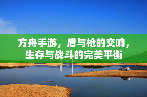 方舟手游,盾与枪的交响,生存与战斗的完美平衡 方舟手游,盾与枪的交响,生存与战斗的完美平衡
