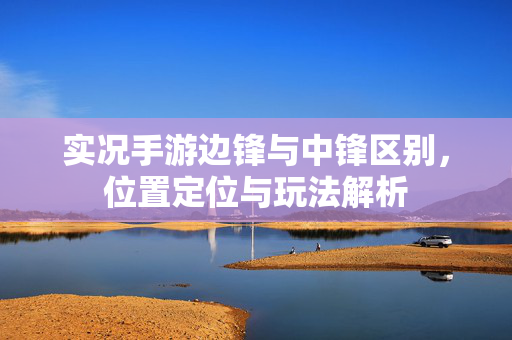 实况手游边锋与中锋区别,位置定位与玩法解析 实况手游边锋与中锋区别,位置定位与玩法解析
