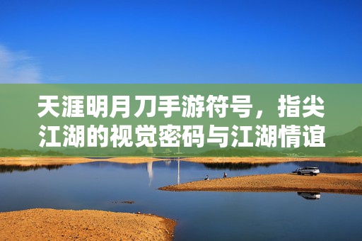 天涯明月刀手游符号,指尖江湖的视觉密码与江湖情谊 天涯明月刀手游符号,指尖江湖的视觉密码与江湖情谊