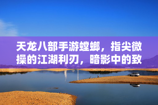 天龙八部手游螳螂,指尖微操的江湖利刃,暗影中的致命一击 天龙八部手游螳螂,指尖微操的江湖利刃,暗影中的致命一击