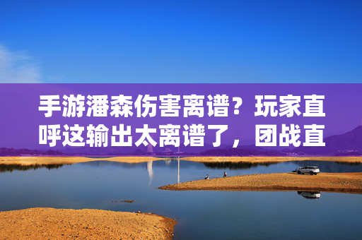 手游潘森伤害离谱?玩家直呼这输出太离谱了,团战直接躺赢?——手游潘森伤害分析,从对线压制到团战爆发的伤害黑洞 手游潘森伤害离谱?玩家直呼这输出太离谱了,团战直接躺赢?——手游潘森伤害分析,从对线压制到团战爆发的伤害黑洞
