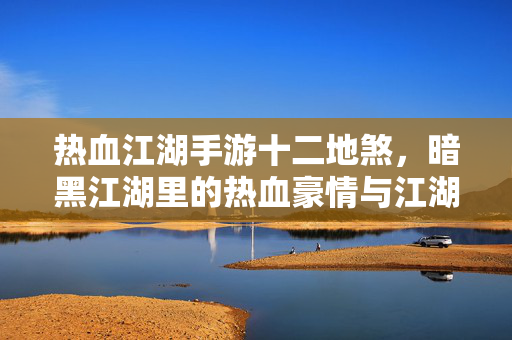 热血江湖手游十二地煞,暗黑江湖里的热血豪情与江湖挑战 热血江湖手游十二地煞,暗黑江湖里的热血豪情与江湖挑战