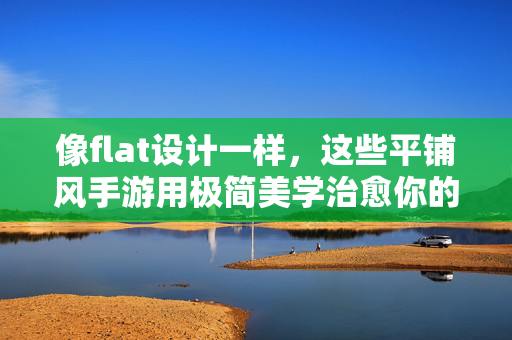 像flat设计一样,这些平铺风手游用极简美学治愈你的碎片时间 像flat设计一样,这些平铺风手游用极简美学治愈你的碎片时间