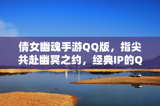 倩女幽魂手游QQ版,指尖共赴幽冥之约,经典IP的QQ新篇章 倩女幽魂手游QQ版,指尖共赴幽冥之约,经典IP的QQ新篇章