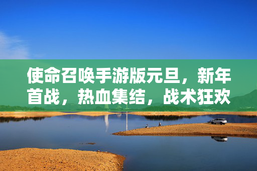 使命召唤手游版元旦,新年首战,热血集结,战术狂欢燃爆假期 使命召唤手游版元旦,新年首战,热血集结,战术狂欢燃爆假期