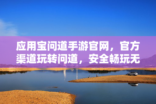 应用宝问道手游官网,官方渠道玩转问道,安全畅玩无忧! 应用宝问道手游官网,官方渠道玩转问道,安全畅玩无忧!