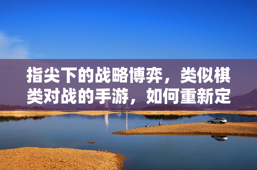 指尖下的战略博弈,类似棋类对战的手游,如何重新定义移动端策略体验 指尖下的战略博弈,类似棋类对战的手游,如何重新定义移动端策略体验