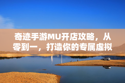 奇迹手游MU开店攻略,从零到一,打造你的专属虚拟小店 奇迹手游MU开店攻略,从零到一,打造你的专属虚拟小店