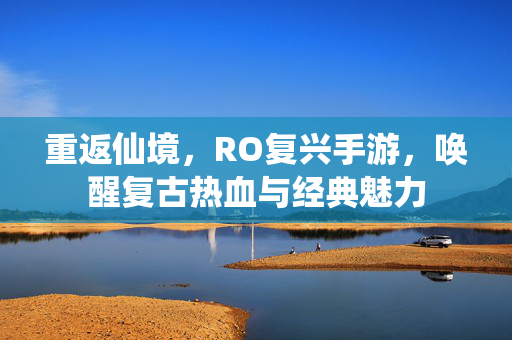 重返仙境,RO复兴手游,唤醒复古热血与经典魅力 重返仙境,RO复兴手游,唤醒复古热血与经典魅力