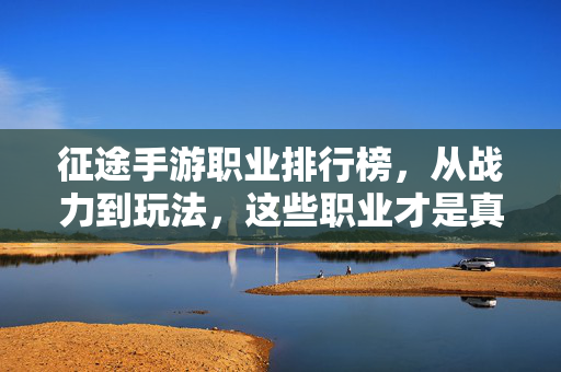征途手游职业排行榜,从战力到玩法,这些职业才是真正的最强存在! 征途手游职业排行榜,从战力到玩法,这些职业才是真正的最强存在!
