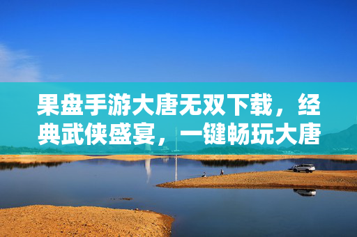 果盘手游大唐无双下载,经典武侠盛宴,一键畅玩大唐盛世 果盘手游大唐无双下载,经典武侠盛宴,一键畅玩大唐盛世
