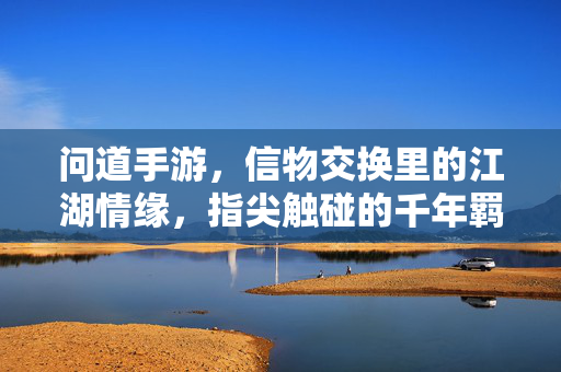 问道手游,信物交换里的江湖情缘,指尖触碰的千年羁绊 问道手游,信物交换里的江湖情缘,指尖触碰的千年羁绊