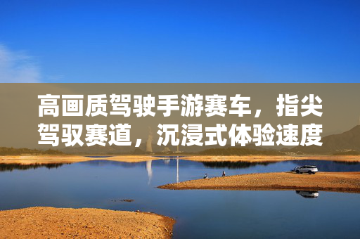 高画质驾驶手游赛车,指尖驾驭赛道,沉浸式体验速度与激情的视觉盛宴 高画质驾驶手游赛车,指尖驾驭赛道,沉浸式体验速度与激情的视觉盛宴
