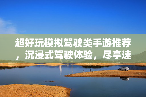 超好玩模拟驾驶类手游推荐,沉浸式驾驶体验,尽享速度与激情! 超好玩模拟驾驶类手游推荐,沉浸式驾驶体验,尽享速度与激情!