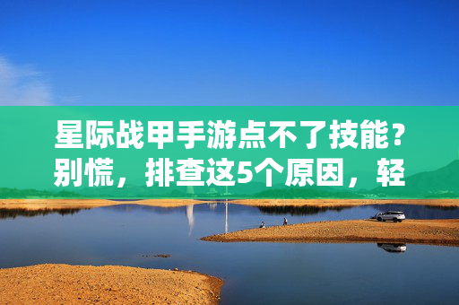 星际战甲手游点不了技能?别慌,排查这5个原因,轻松解决技能操作问题! 星际战甲手游点不了技能?别慌,排查这5个原因,轻松解决技能操作问题!