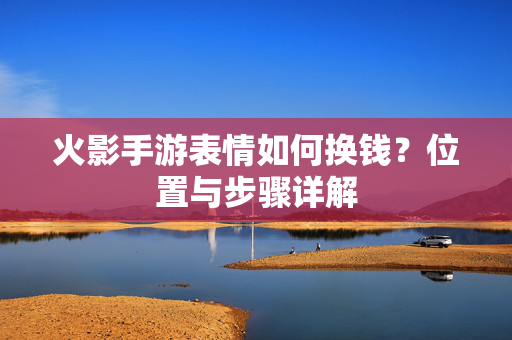 火影手游表情如何换钱?位置与步骤详解 火影手游表情如何换钱?位置与步骤详解