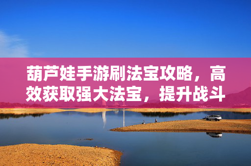葫芦娃手游刷法宝攻略,高效获取强大法宝,提升战斗实力 葫芦娃手游刷法宝攻略,高效获取强大法宝,提升战斗实力